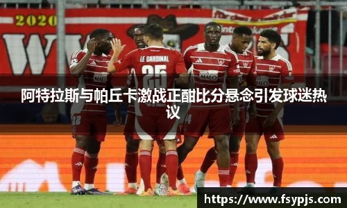 阿特拉斯与帕丘卡激战正酣比分悬念引发球迷热议