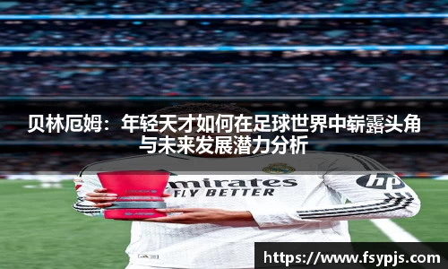贝林厄姆：年轻天才如何在足球世界中崭露头角与未来发展潜力分析