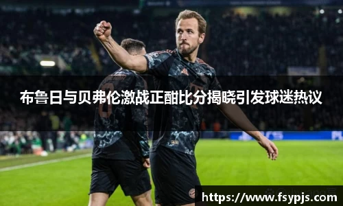 布鲁日与贝弗伦激战正酣比分揭晓引发球迷热议