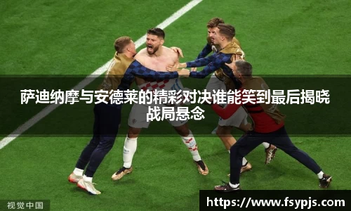 萨迪纳摩与安德莱的精彩对决谁能笑到最后揭晓战局悬念