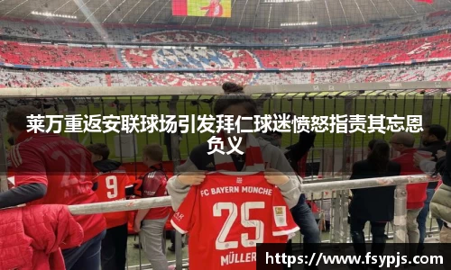 莱万重返安联球场引发拜仁球迷愤怒指责其忘恩负义