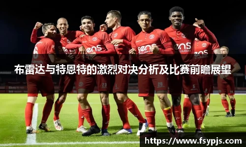 布雷达与特恩特的激烈对决分析及比赛前瞻展望