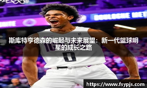斯库特亨德森的崛起与未来展望：新一代篮球明星的成长之路