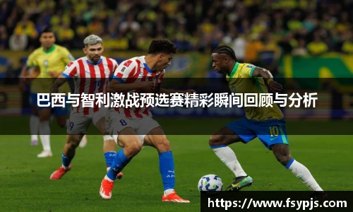 巴西与智利激战预选赛精彩瞬间回顾与分析