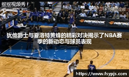 犹他爵士与夏洛特黄蜂的精彩对决揭示了NBA赛季的新动态与球员表现