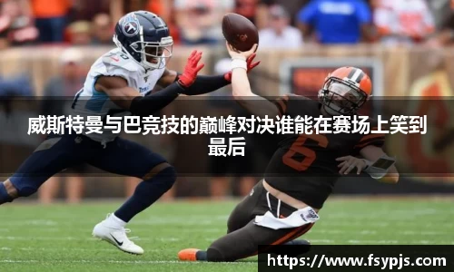 威斯特曼与巴竞技的巅峰对决谁能在赛场上笑到最后
