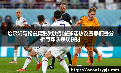 哈尔姆与松兹精彩对决引发球迷热议赛季前景分析与球队表现探讨