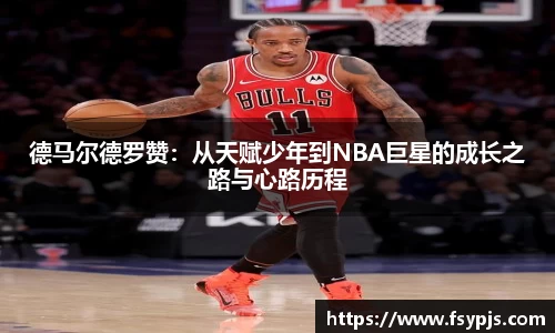 德马尔德罗赞：从天赋少年到NBA巨星的成长之路与心路历程